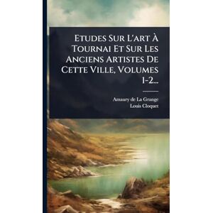Cloquet, Louis Etudes Sur L'art À Tournai Et Sur Les Anciens Artistes De Cette Ville, Volumes 1-2... Cloquet, Louis Etudes Sur L'art À Tournai Et Sur Les Anciens Artistes De Cette Ville, Volumes 1-2...