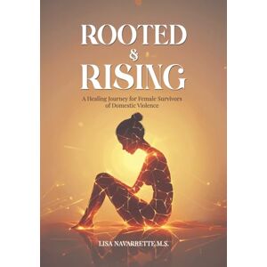 Navarrette M.S., Lisa Rooted & Rising: A Healing Journey for Female Survivors of Domestic Violence Navarrette M.S., Lisa Rooted & Rising: A Healing Journey for Female Survivors of Domestic Violence