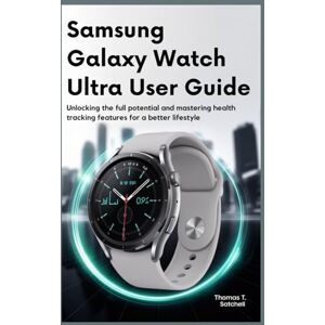 SATCHELL, THOMAS T. SAMSUNG GALAXY WATCH ULTRA USER GUIDE: Unlocking the Full Potential and Mastering Health Tracking Features for a Better Lifestyle SATCHELL, THOMAS T. SAMSUNG GALAXY WATCH ULTRA USER GUIDE: Unlocking the Full Potential and Mastering Health Tracking Features for a Better Lifestyle