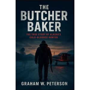 Peterson, Graham W The Butcher Baker: The True Story of Alaska's Cold-Blooded Hunter Peterson, Graham W The Butcher Baker: The True Story of Alaska's Cold-Blooded Hunter