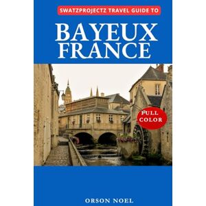 Noel, Orson Swatzprojectz Travel Guide to Bayeux France: Your All in One Companion with Maps, Itinenaries, Insider Tips and Tricks (Swatzproject Europe Tour) Noel, Orson Swatzprojectz Travel Guide to Bayeux France: Your All in One Companion with Maps, Itinenaries, Insider Tips and Tricks (Swatzproject Europe Tour)