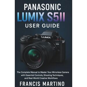 MARTINO, FRANCIS Panasonic Lumix S5II User Guide: The Complete Manual to Master Your Mirrorless Camera with Essential Controls, Shooting Techniques, and Real-World Creative Workflows MARTINO, FRANCIS Panasonic Lumix S5II User Guide: The Complete Manual to Master Your Mirrorless Camera with Essential Controls, Shooting Techniques, and Real-World Creative Workflows