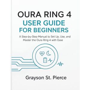 St. Pierce, Grayson OURA RING 4 USER GUIDE FOR BEGINNERS: A Step-by-Step Manual to Set Up, Use, and Master the Oura Ring 4 with Ease. St. Pierce, Grayson OURA RING 4 USER GUIDE FOR BEGINNERS: A Step-by-Step Manual to Set Up, Use, and Master the Oura Ring 4 with Ease.
