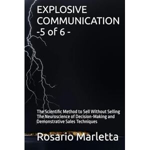 Marletta, Rosario EXPLOSIVE COMMUNICATION -5 of 6 -: The Scientific Method to Sell Without Selling The Neuroscience of Decision-Making and Demonstrative Sales Techniques (CRESCITA PROFESSIONALE) Marletta, Rosario EXPLOSIVE COMMUNICATION -5 of 6 -: The Scientific Method to Sell Without Selling The Neuroscience of Decision-Making and Demonstrative Sales Techniques (CRESCITA PROFESSIONALE)