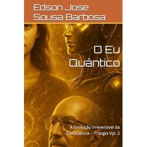 Barbosa, Edson Jose Sousa O Eu Quântico: A Evolução Irreversível da Consciência – Trilogia Vol. 2 Barbosa, Edson Jose Sousa O Eu Quântico: A Evolução Irreversível da Consciência – Trilogia Vol. 2