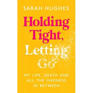 Hughes, Sarah Holding Tight, Letting Go: My Life, Death and All the Madness In Between Hughes, Sarah Holding Tight, Letting Go: My Life, Death and All the Madness In Between