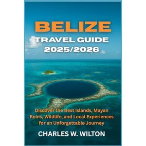 WILTON, CHARLES W. Belize Travel Guide 2025/2026: Discover the Best Islands, Mayan Ruins, Wildlife, and Local Experiences for an Unforgettable Journey WILTON, CHARLES W. Belize Travel Guide 2025/2026: Discover the Best Islands, Mayan Ruins, Wildlife, and Local Experiences for an Unforgettable Journey