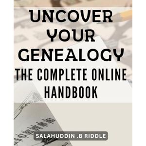 .B Riddle, Salahuddin Uncover your Genealogy: The Complete Online Handbook: Discover Your Family Origins: The Ultimate Guide to Tracing Your Ancestry Online .B Riddle, Salahuddin Uncover your Genealogy: The Complete Online Handbook: Discover Your Family Origins: The Ultimate Guide to Tracing Your Ancestry Online