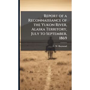 Raymond, C W Report of a Reconnaissance of the Yukon River, Alaska Territory, July to September, 1869 Raymond, C W Report of a Reconnaissance of the Yukon River, Alaska Territory, July to September, 1869