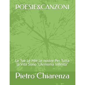 Chiarenza, Pietro POESIE E CANZONI: Le Tue Le Mie Le nostre Per Tutta la Vita Sono "L'Armonia Infinita Chiarenza, Pietro POESIE E CANZONI: Le Tue Le Mie Le nostre Per Tutta la Vita Sono "L'Armonia Infinita