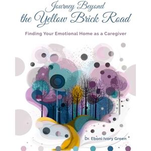 Green, Dr. Eboni Ivory Journey Beyond the Yellow Brick Road: Finding Your Emotional Home as a Caregiver Green, Dr. Eboni Ivory Journey Beyond the Yellow Brick Road: Finding Your Emotional Home as a Caregiver