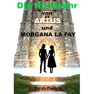 Pietsch, Sarah Die Rückkehr von Artus und Morgana La Fey: 1. Teil mehr als eine Legende Pietsch, Sarah Die Rückkehr von Artus und Morgana La Fey: 1. Teil mehr als eine Legende