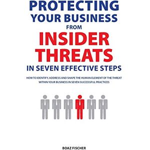 Fischer, Boaz Protecting Your Business From Insider Threats In Seven Effective Steps: How To Identify, Address And Shape The Human Element Of The Threat Within Your Business In Seven Successful Practices Fischer, Boaz Protecting Your Business From Insider Threats In Seven Effective Steps: How To Identify, Address And Shape The Human Element Of The Threat Within Your Business In Seven Successful Practices