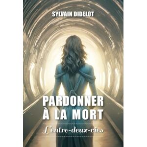 Didelot, Sylvain Pardonner à la mort: L'entre-deux-vies Didelot, Sylvain Pardonner à la mort: L'entre-deux-vies