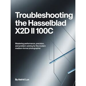 Lux, Astrid Troubleshooting the Hasselblad X2D II 100C: Mastering Performance, Precision, and Problem-Solving for the Modern Medium-Format Photographer Lux, Astrid Troubleshooting the Hasselblad X2D II 100C: Mastering Performance, Precision, and Problem-Solving for the Modern Medium-Format Photographer