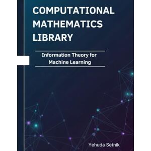 Setnik, Yehuda Information Theory for Machine Learning: Theorems, Proofs, and Python Implementations (Computational Mathematics Library) Setnik, Yehuda Information Theory for Machine Learning: Theorems, Proofs, and Python Implementations (Computational Mathematics Library)