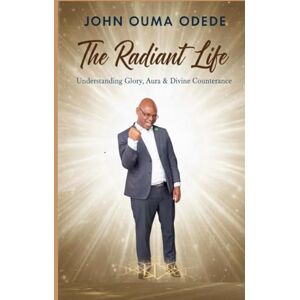 ODEDE, JOHN OUMA THE RADIANT LIFE: Understanding Glory, Aura & Divine Countenance ODEDE, JOHN OUMA THE RADIANT LIFE: Understanding Glory, Aura & Divine Countenance
