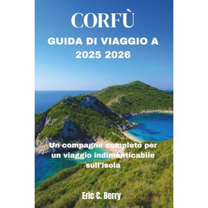 Berry, Eric C. CORFÙ GUIDA DI VIAGGIO A 2025 2026: Un compagno completo per un viaggio indimenticabile sull'isola Berry, Eric C. CORFÙ GUIDA DI VIAGGIO A 2025 2026: Un compagno completo per un viaggio indimenticabile sull'isola