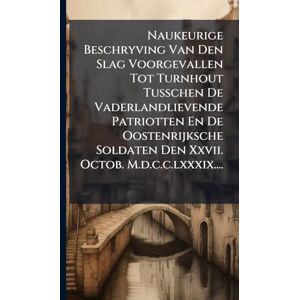 Anonymous Naukeurige Beschryving Van Den Slag Voorgevallen Tot Turnhout Tusschen De Vaderlandlievende Patriotten En De Oostenrijksche Soldaten Den Xxvii. Octob. M.d.c.c.lxxxix.... Anonymous Naukeurige Beschryving Van Den Slag Voorgevallen Tot Turnhout Tusschen De Vaderlandlievende Patriotten En De Oostenrijksche Soldaten Den Xxvii. Octob. M.d.c.c.lxxxix....