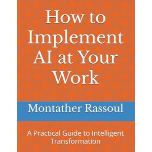 Rassoul, Mr Montather How to Implement AI at Your Work: A Practical Guide to Intelligent Transformation Rassoul, Mr Montather How to Implement AI at Your Work: A Practical Guide to Intelligent Transformation