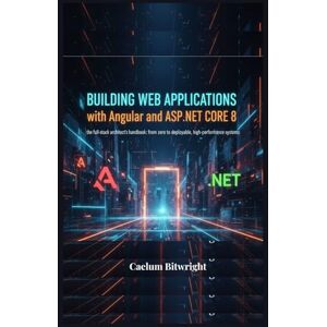 Bitwright, Caelum Building Web Applications with Angular and ASP.NET Core 8: The Full-Stack Architect's Handbook: From Zero to Deployable, High-Performance Systems (The Caelum Protocol) Bitwright, Caelum Building Web Applications with Angular and ASP.NET Core 8: The Full-Stack Architect's Handbook: From Zero to Deployable, High-Performance Systems (The Caelum Protocol)