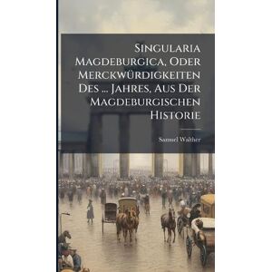 Walther, Samuel Singularia Magdeburgica, Oder MerckwÃ1/4rdigkeiten Des ... Jahres, Aus Der Magdeburgischen Historie Walther, Samuel Singularia Magdeburgica, Oder MerckwÃ1/4rdigkeiten Des ... Jahres, Aus Der Magdeburgischen Historie