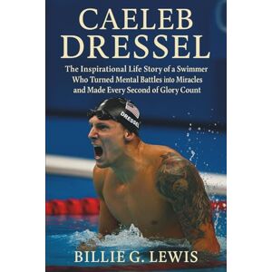 G. Lewis, Billie Caeleb Dressel: The Inspirational Life Story of a Swimmer Who Turned Mental Battles into Miracles and Made Every Second of Glory Count G. Lewis, Billie Caeleb Dressel: The Inspirational Life Story of a Swimmer Who Turned Mental Battles into Miracles and Made Every Second of Glory Count