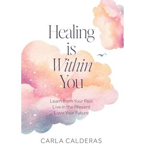 Calderas, Carla Healing is Within You: Learn from Your Past. Live in the Present. Love Your Future. Calderas, Carla Healing is Within You: Learn from Your Past. Live in the Present. Love Your Future.