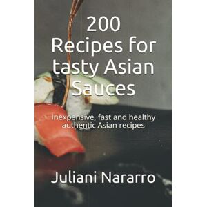 Nararro, Juliani 200 Recipes for tasty Asian Sauces: Inexpensive, fast and healthy authentic Asian recipes Nararro, Juliani 200 Recipes for tasty Asian Sauces: Inexpensive, fast and healthy authentic Asian recipes