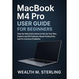 M. STERLING, WEALTH MacBook M4 Pro User Guide for Beginners: Step-by-Step Instructions to Set Up Your Mac, Explore macOS Features, Boost Productivity, and Fix Common Problems M. STERLING, WEALTH MacBook M4 Pro User Guide for Beginners: Step-by-Step Instructions to Set Up Your Mac, Explore macOS Features, Boost Productivity, and Fix Common Problems