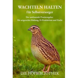 Hofbibliothek, Die Wachteln halten für Selbstversorger: Praxisratgeber für artgerechte Haltung, Eier, Zucht & DIY-Gehege – nachhaltig im Garten, auf dem Balkon oder in der Stadt Hofbibliothek, Die Wachteln halten für Selbstversorger: Praxisratgeber für artgerechte Haltung, Eier, Zucht & DIY-Gehege – nachhaltig im Garten, auf dem Balkon oder in der Stadt