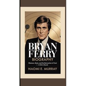 E. Murray, Naomi BRYAN FERRY: Glamour, Music, and the Reinvention of Cool — A Life in Sound E. Murray, Naomi BRYAN FERRY: Glamour, Music, and the Reinvention of Cool — A Life in Sound