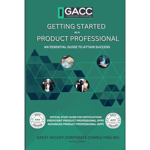 Corporate Consulting, GACC Getting Started as a Product Professional: An Essential Guide to Attain Success in the Role Corporate Consulting, GACC Getting Started as a Product Professional: An Essential Guide to Attain Success in the Role