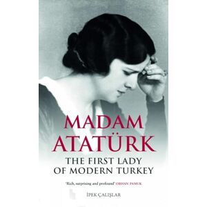 Ipek Calislar Madam Ataturk: The First Lady of Modern Turkey Ipek Calislar Madam Ataturk: The First Lady of Modern Turkey