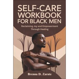 Zarate, Brenna D. SELF-CARE WORKBOOK FOR BLACK MEN: Reclaiming Joy and Empowerment Through Healing Zarate, Brenna D. SELF-CARE WORKBOOK FOR BLACK MEN: Reclaiming Joy and Empowerment Through Healing