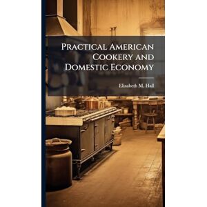 Hall, Elizabeth M Practical American Cookery and Domestic Economy Hall, Elizabeth M Practical American Cookery and Domestic Economy