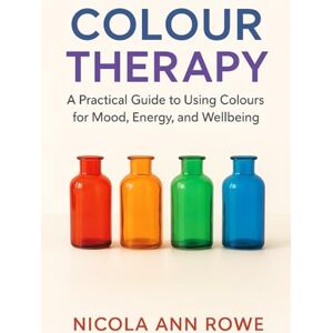 Rowe, Nicola Ann Colour Therapy: A Practical Guide to Using Colours for Mood, Energy, and Well-being: Discover How to Use Colour in Your Home, Wardrobe, and Mind to Heal, Inspire, and Transform Your Life Rowe, Nicola Ann Colour Therapy: A Practical Guide to Using Colours for Mood, Energy, and Well-being: Discover How to Use Colour in Your Home, Wardrobe, and Mind to Heal, Inspire, and Transform Your Life