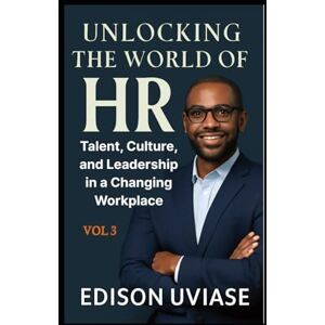UVIASE, EDISON UNLOCKING THE WORLD OF HR: Talent, Culture, and Leadership in a Changing Workplace: 3 (Unlocking the World of HR Series) UVIASE, EDISON UNLOCKING THE WORLD OF HR: Talent, Culture, and Leadership in a Changing Workplace: 3 (Unlocking the World of HR Series)