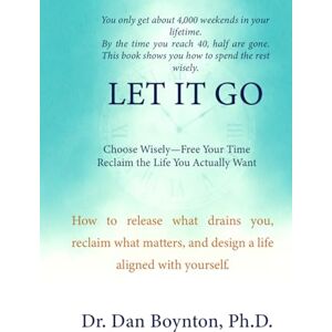 Boynton Ph.D., Dr. Dan Let it Go: Choose Wisely, Free Your Time, and Reclaim the Life You Actually Want Boynton Ph.D., Dr. Dan Let it Go: Choose Wisely, Free Your Time, and Reclaim the Life You Actually Want