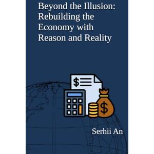 An, Serhii Beyond the Illusion: Rebuilding the Economy with Reason and Reality (Artificial Intelligence) An, Serhii Beyond the Illusion: Rebuilding the Economy with Reason and Reality (Artificial Intelligence)