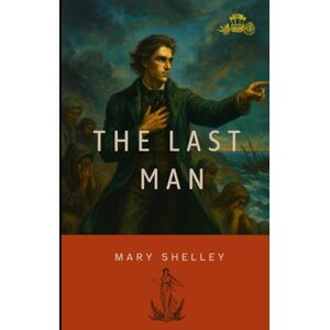 Shelley, Mary The Last Man: A Classic Dystopian Novel by Mary Shelley Shelley, Mary The Last Man: A Classic Dystopian Novel by Mary Shelley