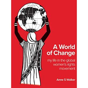 Walker, Anne S A World of Change: My Life in the Global Women's Rights Movement Walker, Anne S A World of Change: My Life in the Global Women's Rights Movement