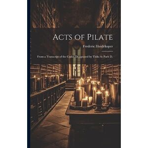 Huidekoper, Frederic Acts of Pilate: From a Transcript of the Codex Designated by Thilo As Paris D. Huidekoper, Frederic Acts of Pilate: From a Transcript of the Codex Designated by Thilo As Paris D.