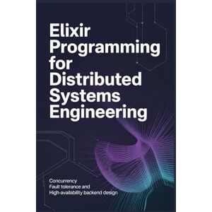 Milner, James ELIXIR PROGRAMMING FOR DISTRIBUTED SYSTEMS ENGINEERING: Concurrency fault tolerance and high-availability backend design Milner, James ELIXIR PROGRAMMING FOR DISTRIBUTED SYSTEMS ENGINEERING: Concurrency fault tolerance and high-availability backend design