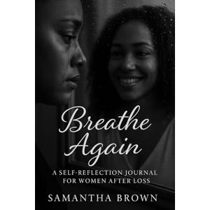 Brown, Samantha Breathe Again: A Self-Reflection Journal for Women After Loss Brown, Samantha Breathe Again: A Self-Reflection Journal for Women After Loss