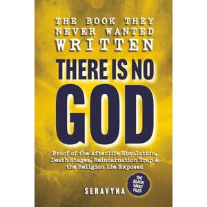 Seravyna There Is No God The Shocking Proof of the Afterlife Simulation Theory, Death Stages, Reincarnation Trap, & the Lie of Religion: Real Signs, ... They Hid From You (The Black Vault Series) Seravyna There Is No God The Shocking Proof of the Afterlife Simulation Theory, Death Stages, Reincarnation Trap, & the Lie of Religion: Real Signs, ... They Hid From You (The Black Vault Series)