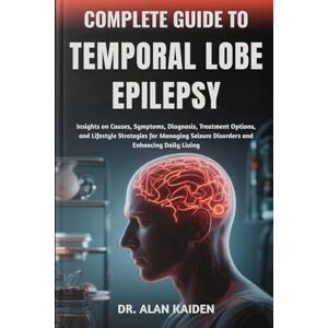 KAIDEN, DR. ALAN COMPLETE GUIDE TO TEMPORAL LOBE EPILEPSY: Insights on Causes, Symptoms, Diagnosis, Treatment Options, and Lifestyle Strategies for Managing Seizure Disorders and Enhancing Daily Living KAIDEN, DR. ALAN COMPLETE GUIDE TO TEMPORAL LOBE EPILEPSY: Insights on Causes, Symptoms, Diagnosis, Treatment Options, and Lifestyle Strategies for Managing Seizure Disorders and Enhancing Daily Living