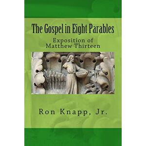 Knapp Jr, Ron The Gospel in Eight Parables: Exposition of Matthew Thirteen Knapp Jr, Ron The Gospel in Eight Parables: Exposition of Matthew Thirteen