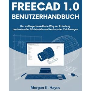 Hayes, Morgan K. FreeCAD 1.0 Benutzerhandbuch: Der anfängerfreundliche Weg zur Erstellung professioneller 3D-Modelle und technischer Zeichnungen Hayes, Morgan K. FreeCAD 1.0 Benutzerhandbuch: Der anfängerfreundliche Weg zur Erstellung professioneller 3D-Modelle und technischer Zeichnungen