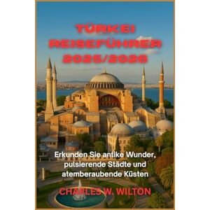 WILTON, CHARLES W. Türkei Reiseführer 2025/2026: Erkunden Sie antike Wunder, pulsierende Städte und atemberaubende Küsten WILTON, CHARLES W. Türkei Reiseführer 2025/2026: Erkunden Sie antike Wunder, pulsierende Städte und atemberaubende Küsten